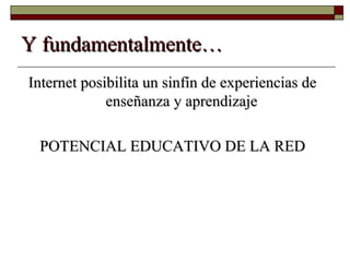Y fundamentalmente…Y fundamentalmente…
Internet posibilita un sinfín de experiencias deInternet posibilita un sinfín de experiencias de
enseñanza y aprendizajeenseñanza y aprendizaje
POTENCIAL EDUCATIVO DE LA REDPOTENCIAL EDUCATIVO DE LA RED
 