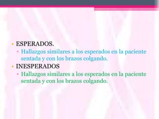 • ESPERADOS.
 ▫ Hallazgos similares a los esperados en la paciente
   sentada y con los brazos colgando.
• INESPERADOS
 ▫ Hallazgos similares a los esperados en la paciente
   sentada y con los brazos colgando.
 