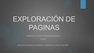 EXPLORACIÓN DE
PAGINAS
YENIFER KATERIN HERNÁNDEZ BORJA
10-04
ESCUELA NORMAL SUPERIOR “LEONOR ALVAREZ PINZÓN”
 