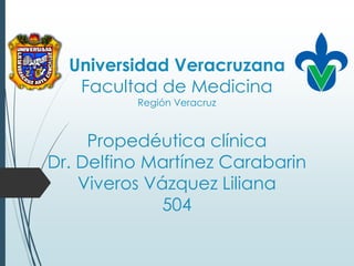 Universidad Veracruzana
Facultad de Medicina
Región Veracruz
Propedéutica clínica
Dr. Delfino Martínez Carabarin
Viveros Vázquez Liliana
504
 
