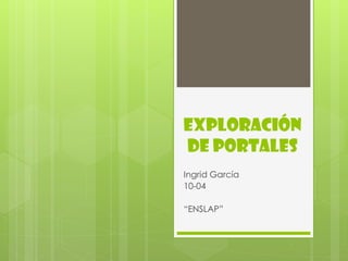 EXPLORACIÓN
DE PORTALES
Ingrid García
10-04
“ENSLAP”
 