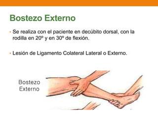 Bostezo Externo
• Se realiza con el paciente en decúbito dorsal, con la
rodilla en 20º y en 30º de flexión.
• Lesión de Ligamento Colateral Lateral o Externo.
 