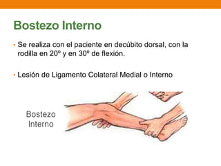 Bostezo Interno
• Se realiza con el paciente en decúbito dorsal, con la
rodilla en 20º y en 30º de flexión.
• Lesión de Ligamento Colateral Medial o Interno
 