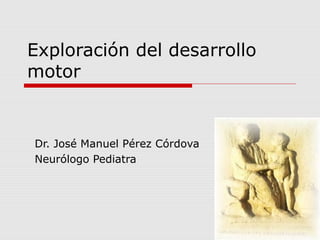 Exploración del desarrollo
motor
Dr. José Manuel Pérez Córdova
Neurólogo Pediatra
 