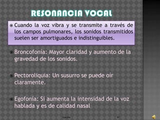    Cuando la voz vibra y se transmite a través de
    los campos pulmonares, los sonidos transmitidos
    suelen ser amortiguados e indistinguibles.

 Broncofonía:   Mayor claridad y aumento de la
    gravedad de los sonidos.

 Pectoroliquia:   Un susurro se puede oír
    claramente.

 Egofonía:   Si aumenta la intensidad de la voz
    hablada y es de calidad nasal
                       ESM-IPN               91
 