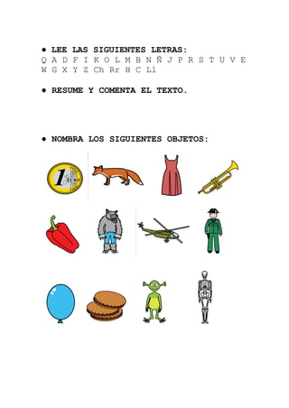 ● LEE LAS SIGUIENTES LETRAS:
Q A D F I K O L M B N Ñ J P R S T U V E
W G X Y Z Ch Rr H C Ll

● RESUME Y COMENTA EL TEXTO.




● NOMBRA LOS SIGUIENTES OBJETOS:
 