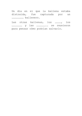 Un día en el que la ballena estaba
distraída,   fue    capturada por un
…………………… ballenero.
Las otras ballenas, los …………, los
………………… y las ……………….. se reunieron
para pensar cómo podrían salvarlo.
 