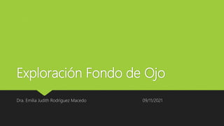 Exploración Fondo de Ojo
Dra. Emilia Judith Rodríguez Macedo 09/11/2021
 