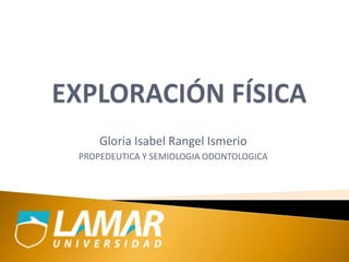 Gloria Isabel Rangel Ismerio
PROPEDEUTICA Y SEMIOLOGIA ODONTOLOGICA
 