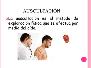 AUSCULTACIÓN
La auscultación es el método de
exploración física que se efectúa por
medio del oído.
 