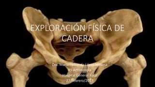 EXPLORACIÓN FÍSICA DE
CADERA
Dra. María Fernanda López Medina
R5 Artroscopía
Hospital General Xoco
27/Febrero/2017
 