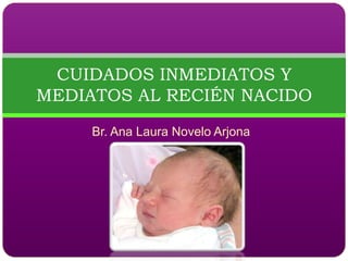 CUIDADOS INMEDIATOS Y
MEDIATOS AL RECIÉN NACIDO
     Br. Ana Laura Novelo Arjona
 
