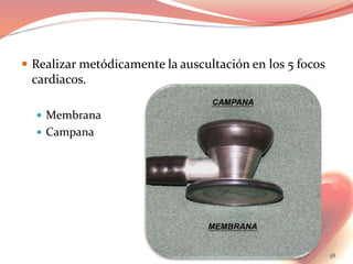  Realizar metódicamente la auscultación en los 5 focos
cardiacos.
 Membrana
 Campana
58
 