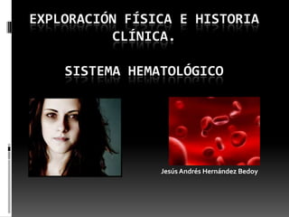 EXPLORACIÓN FÍSICA E HISTORIA
          CLÍNICA.

    SISTEMA HEMATOLÓGICO




                Jesús Andrés Hernández Bedoy
 