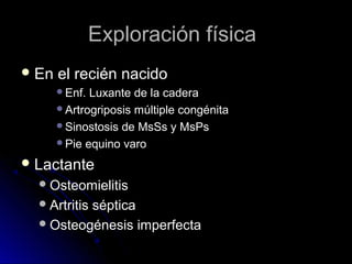 Exploración física
 En

el recién nacido
Enf.

Luxante de la cadera
Artrogriposis múltiple congénita
Sinostosis de MsSs y MsPs
Pie equino varo
 Lactante
 Osteomielitis
 Artritis

séptica
 Osteogénesis imperfecta

 