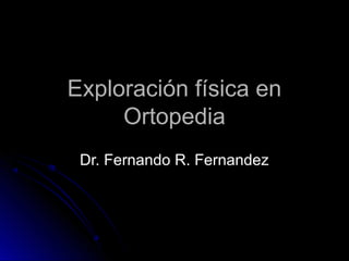 Exploración física en
Ortopedia
Dr. Fernando R. Fernandez

 