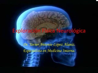 Exploración Física Neurológica
Dr. Javier Antonio López Alaniz.
Especialista en Medicina Interna.
 