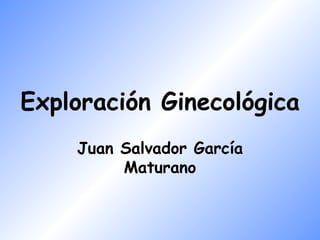 Exploración Ginecológica
    Juan Salvador García
         Maturano
 