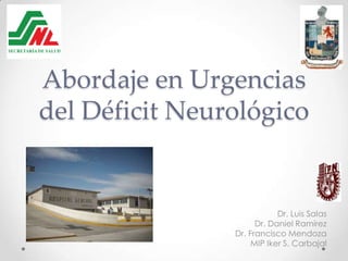Abordaje en Urgencias
del Déficit Neurológico
Dr. Luis Salas
Dr. Daniel Ramírez
Dr. Francisco Mendoza
MIP Iker S. Carbajal
 