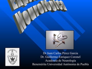 Exploración Neurológica Dr.Juan Carlos Pérez Garcia Dr. Guillermo Enriquez Coronel Academia de Neurología Benemérita Universidad Autónoma de Puebla 