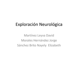 Exploración Neurológica

    Martínez Leyva David
  Morales Hernández Jorge
Sánchez Brito Nayely Elizabeth
 
