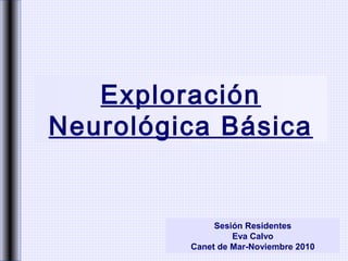 Exploración
Neurológica Básica
Sesión Residentes
Eva Calvo
Canet de Mar-Noviembre 2010
 