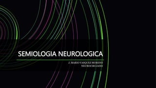 SEMIOLOGIA NEUROLOGICA
J. MARIO VASQUEZ MORENO
NEUROCIRUJANO
 
