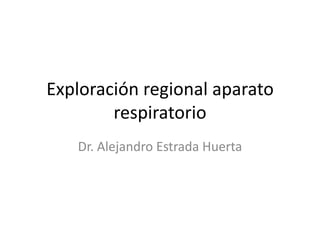 Exploración regional aparato
respiratorio
Dr. Alejandro Estrada Huerta
 
