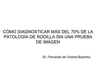 C ÓMO DIAGNOSTICAR MÁS DEL 70% DE LA PATOLOGÍA DE RODILLA SIN UNA PRUEBA DE IMÁGEN Dr. Fernando de Vicente Buend ía 