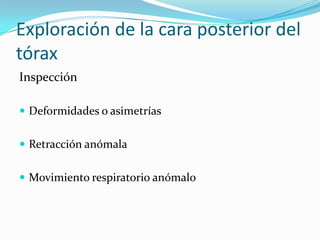 Exploración de la cara posterior del
tórax
Inspección

 Deformidades o asimetrías


 Retracción anómala


 Movimiento respiratorio anómalo
 
