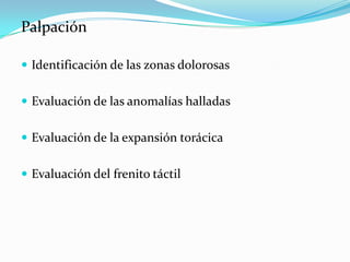 Palpación

 Identificación de las zonas dolorosas


 Evaluación de las anomalías halladas


 Evaluación de la expansión torácica


 Evaluación del frenito táctil
 