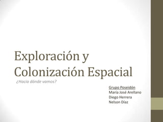 Exploración y
Colonización Espacial
¿Hacia dónde vamos?
Grupo Poseidón
María José Arellano
Diego Herrera
Nelson Díaz

 
