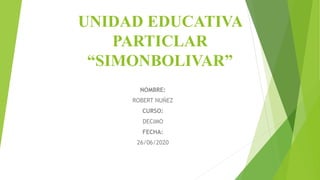 UNIDAD EDUCATIVA
PARTICLAR
“SIMONBOLIVAR”
NOMBRE:
ROBERT NUÑEZ
CURSO:
DECIMO
FECHA:
26/06/2020
 