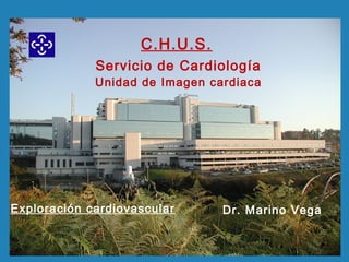 C.H.U.S.
Servicio de Cardiología
Exploración cardiovascular Dr. Marino Vega
Unidad de Imagen cardiaca
 