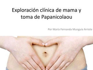 Exploración clínica de mama y
toma de Papanicolaou
Por María Fernanda Munguía Arriola
 