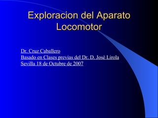 Exploracion del Aparato Locomotor Dr. Cruz Caballero Basado en Clases previas del Dr. D. José Lirola Sevilla 18 de Octubre de 2007 