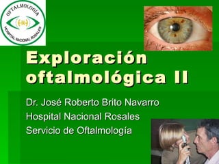 Exploración oftalmológica II Dr. José Roberto Brito Navarro Hospital Nacional Rosales Servicio de Oftalmología 