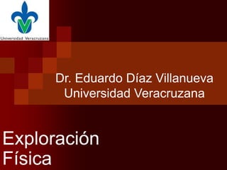 Dr. Eduardo Díaz Villanueva
       Universidad Veracruzana


Exploración
Física
 