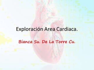 Exploración Area Cardiaca.
Bianca Su. De La Torre Cu.
 