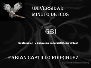 Universidad
             minuto de Dios


                        GBI
   Exploración y búsqueda en la biblioteca virtual




Fabian castillo rodriguez
 