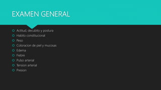 EXAMEN GENERAL
 Actitud, decubito y postura
 Habito constitucional
 Peso
 Coloracion de piel y mucosas
 Edema
 Fiebre
 Pulso arterial
 Tension arterial
 Presion
 