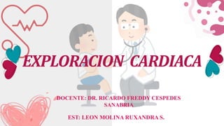 EST: LEON MOLINA RUXANDRA S.
DOCENTE: DR. RICARDO FREDDY CESPEDES
SANABRIA
EXPLORACION CARDIACA
 