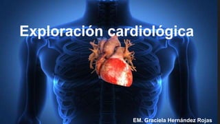 Exploración cardiológica
EM. Graciela Hernández Rojas
 