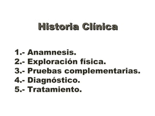 Historia ClínicaHistoria Clínica
1.- Anamnesis.
2.- Exploración física.
3.- Pruebas complementarias.
4.- Diagnóstico.
5.- Tratamiento.
 