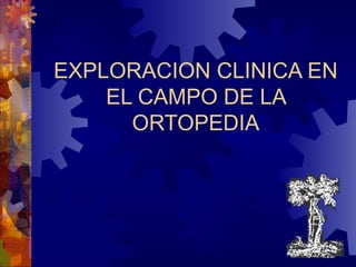 EXPLORACION CLINICA EN 
EL CAMPO DE LA 
ORTOPEDIA 
 