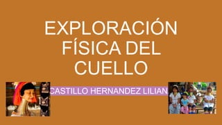 EXPLORACIÓN
FÍSICA DEL
CUELLO
CASTILLO HERNANDEZ LILIANA
 