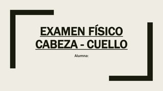EXAMEN FÍSICO
CABEZA - CUELLO
Alumna:
 