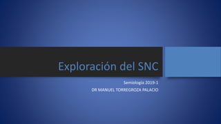 Exploración del SNC
Semiología 2019-1
DR MANUEL TORREGROZA PALACIO
 