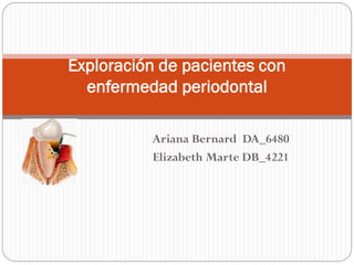 Exploración de pacientes con
  enfermedad periodontal

          Ariana Bernard DA_6480
          Elizabeth Marte DB_4221
 