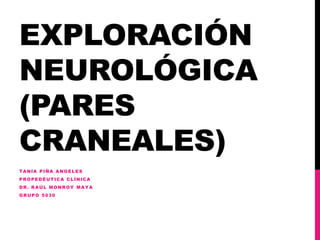 EXPLORACIÓN
NEUROLÓGICA
(PARES
CRANEALES)
TANIA PIÑA ANGELES
PROPEDÉUTICA CLÍNICA
DR. RAÚL MONROY MAYA
GRUPO 5030
 